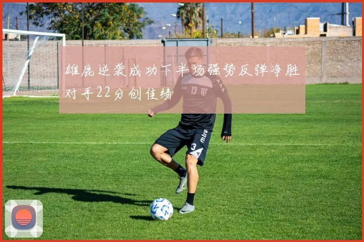 雄鹿逆袭成功下半场强势反弹净胜对手22分创佳绩