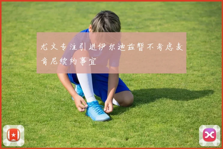 尤文专注引进伊尔迪兹暂不考虑麦肯尼续约事宜