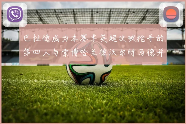 巴拉德成为本赛季英超攻破枪手的第四人与索博哈兰德沃尔特马德并肩齐名