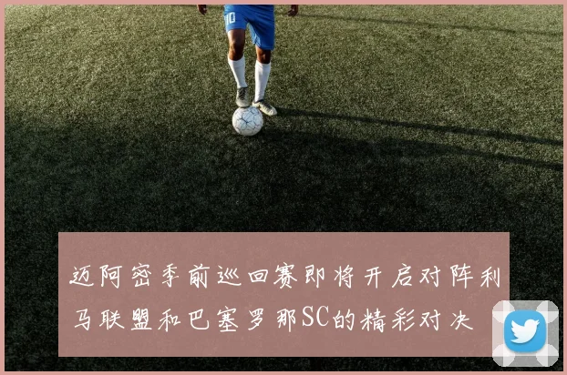 迈阿密季前巡回赛即将开启对阵利马联盟和巴塞罗那SC的精彩对决