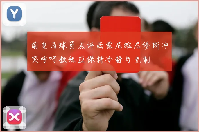 前皇马球员点评西蒙尼维尼修斯冲突呼吁教练应保持冷静与克制