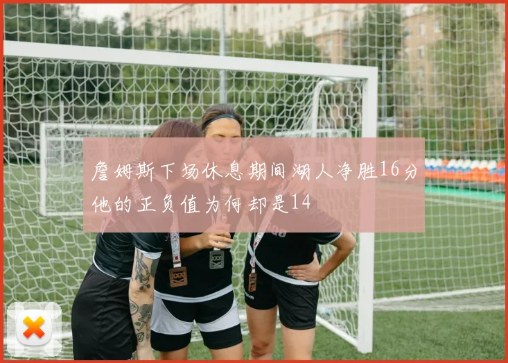 詹姆斯下场休息期间湖人净胜16分他的正负值为何却是14