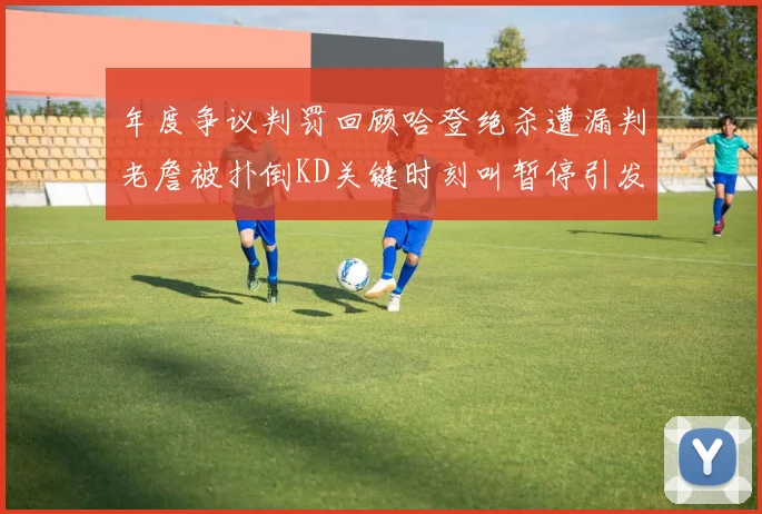 年度争议判罚回顾哈登绝杀遭漏判老詹被扑倒KD关键时刻叫暂停引发热议