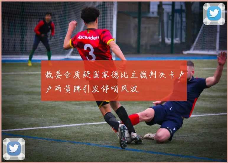 裁委会质疑国家德比主裁判决卡卢卢两黄牌引发停哨风波