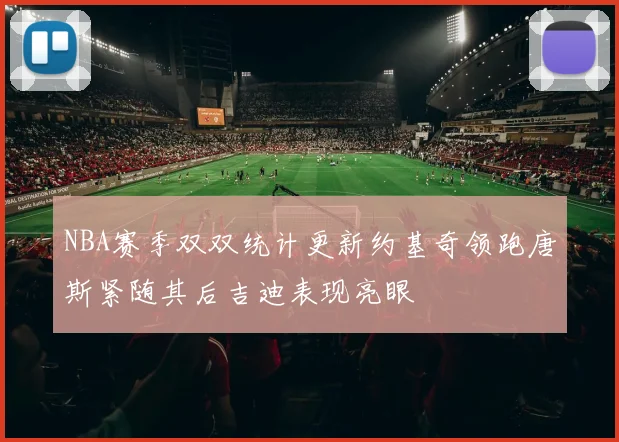 NBA赛季双双统计更新约基奇领跑唐斯紧随其后吉迪表现亮眼
