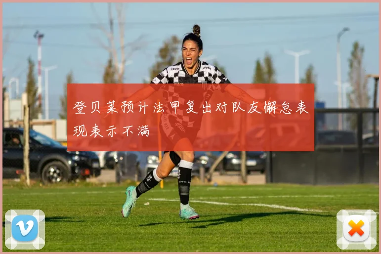 登贝莱预计法甲复出对队友懈怠表现表示不满