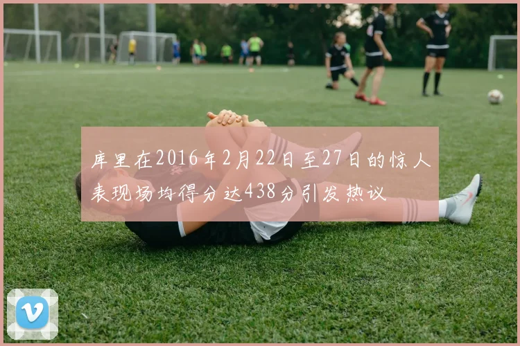 库里在2016年2月22日至27日的惊人表现场均得分达438分引发热议