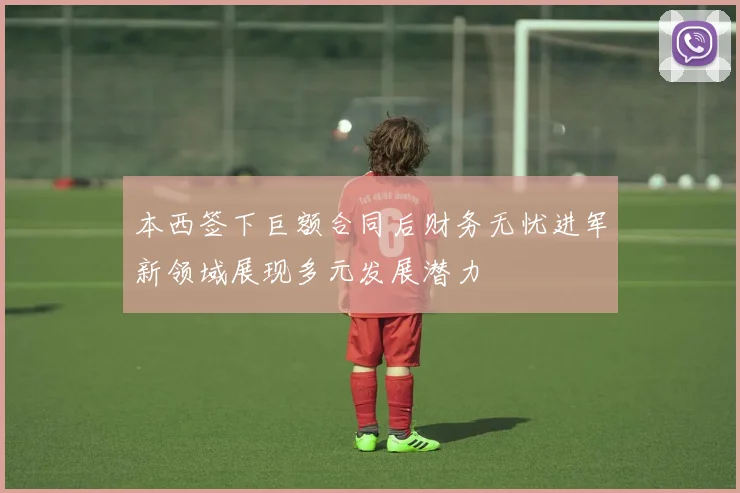 本西签下巨额合同后财务无忧进军新领域展现多元发展潜力