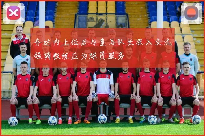 齐达内上任后与皇马队长深入交流强调教练应为球员服务