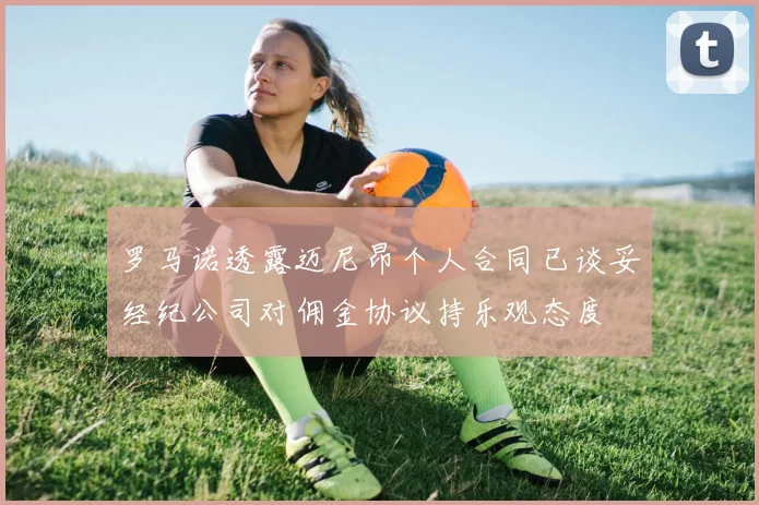 罗马诺透露迈尼昂个人合同已谈妥经纪公司对佣金协议持乐观态度