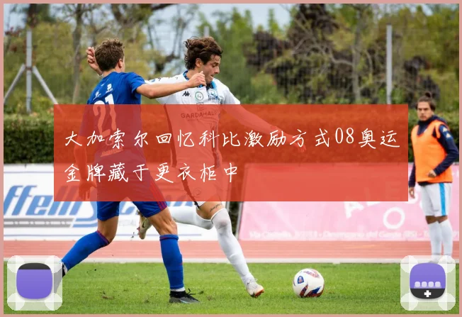 大加索尔回忆科比激励方式08奥运金牌藏于更衣柜中