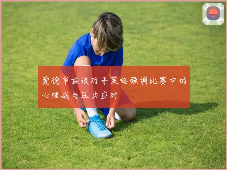 爱德华兹谈对手策略强调比赛中的心理战与压力应对