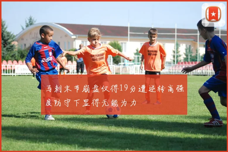 马刺末节崩盘仅得19分遭逆转高强度防守下显得无能为力