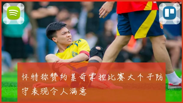 怀特称赞约基奇掌控比赛大个子防守表现令人满意