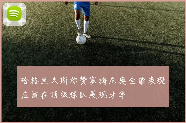 哈格里夫斯称赞塞梅尼奥全能表现应该在顶级球队展现才华
