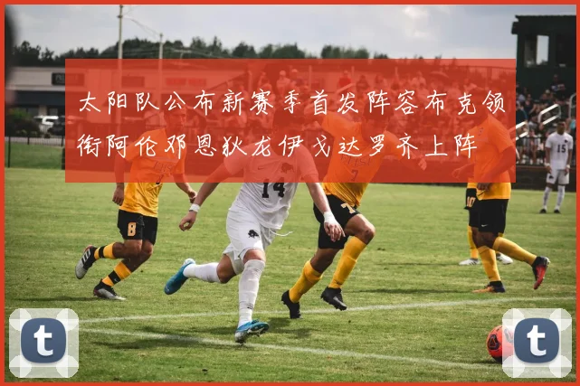 太阳队公布新赛季首发阵容布克领衔阿伦邓恩狄龙伊戈达罗齐上阵