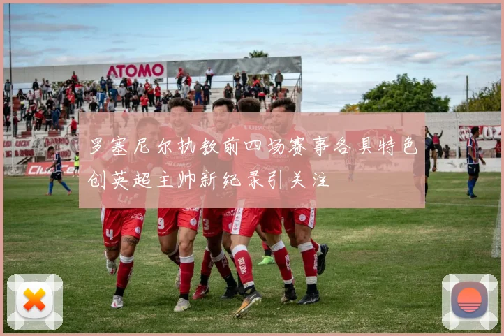 罗塞尼尔执教前四场赛事各具特色创英超主帅新纪录引关注