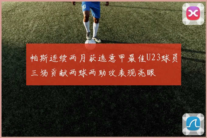 帕斯连续两月获选意甲最佳U23球员三场贡献两球两助攻表现亮眼