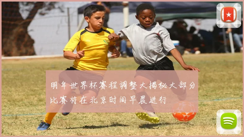 明年世界杯赛程调整大揭秘大部分比赛将在北京时间早晨进行