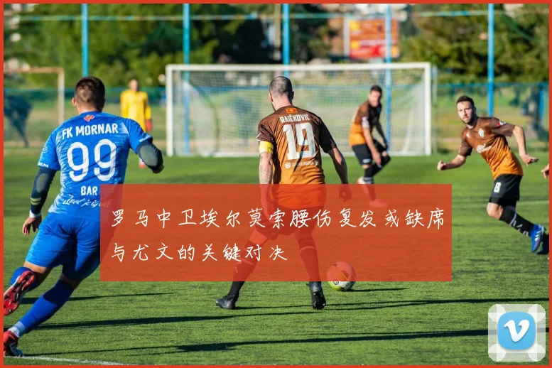 罗马中卫埃尔莫索腰伤复发或缺席与尤文的关键对决
