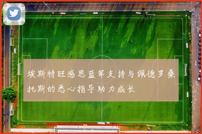 埃斯特旺感恩蓝军支持与佩德罗桑托斯的悉心指导助力成长
