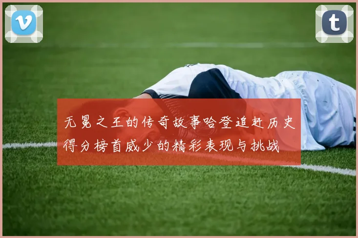 无冕之王的传奇故事哈登追赶历史得分榜首威少的精彩表现与挑战