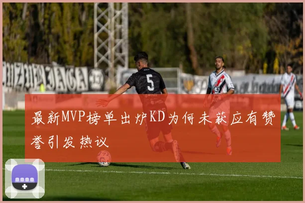 最新MVP榜单出炉KD为何未获应有赞誉引发热议