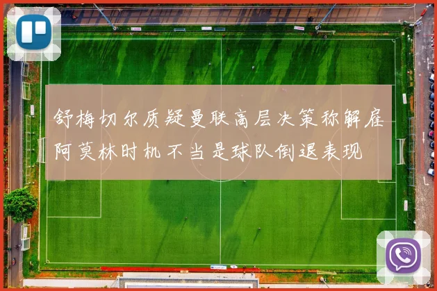 舒梅切尔质疑曼联高层决策称解雇阿莫林时机不当是球队倒退表现