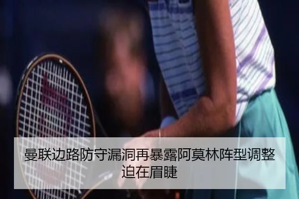 曼联边路防守漏洞再暴露阿莫林阵型调整迫在眉睫 | MILANSPORT